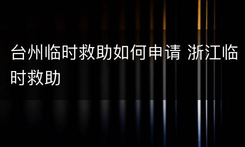 台州临时救助如何申请 浙江临时救助