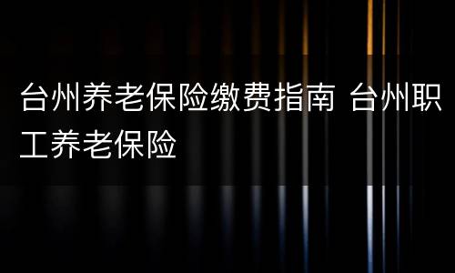 台州养老保险缴费指南 台州职工养老保险