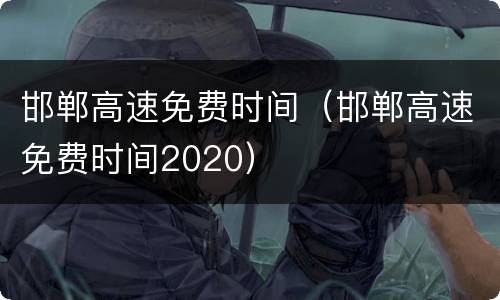 邯郸高速免费时间（邯郸高速免费时间2020）