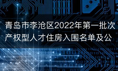 青岛市李沧区2022年第一批次产权型人才住房入围名单及公测选房须知