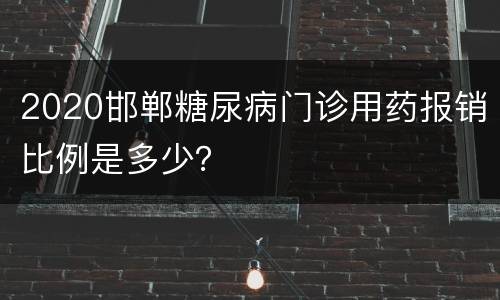2020邯郸糖尿病门诊用药报销比例是多少？