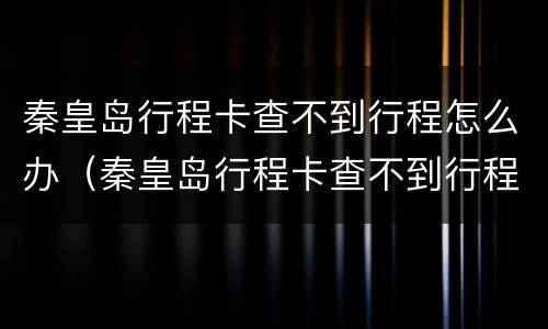 秦皇岛行程卡查不到行程怎么办（秦皇岛行程卡查不到行程怎么办呢）