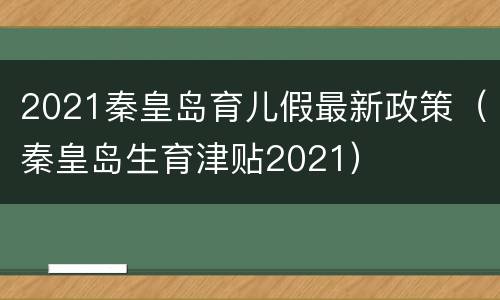 2021秦皇岛育儿假最新政策（秦皇岛生育津贴2021）