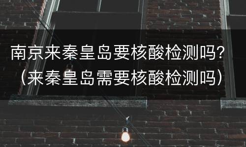 南京来秦皇岛要核酸检测吗？（来秦皇岛需要核酸检测吗）