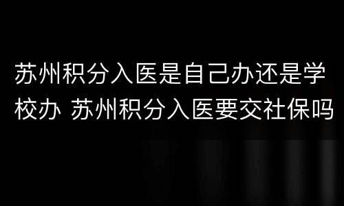 苏州积分入医是自己办还是学校办 苏州积分入医要交社保吗