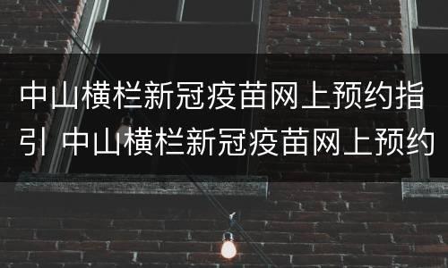 中山横栏新冠疫苗网上预约指引 中山横栏新冠疫苗网上预约指引查询