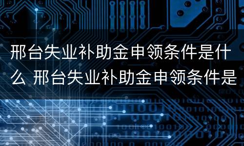 邢台失业补助金申领条件是什么 邢台失业补助金申领条件是什么样的