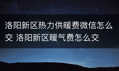 洛阳新区热力供暖费微信怎么交 洛阳新区暖气费怎么交