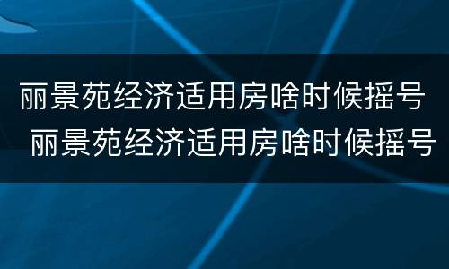 丽景苑经济适用房啥时候摇号 丽景苑经济适用房啥时候摇号买