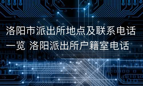 洛阳市派出所地点及联系电话一览 洛阳派出所户籍室电话