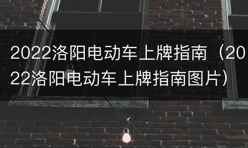 2022洛阳电动车上牌指南（2022洛阳电动车上牌指南图片）