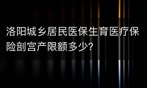 洛阳城乡居民医保生育医疗保险剖宫产限额多少？