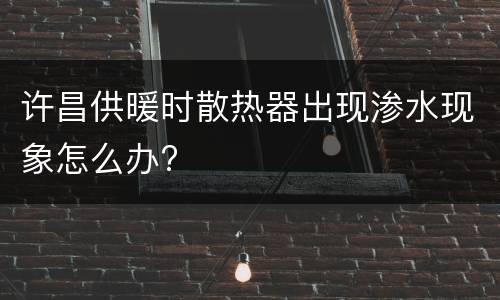许昌供暖时散热器出现渗水现象怎么办?