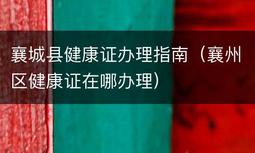 襄城县健康证办理指南（襄州区健康证在哪办理）