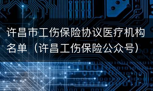 许昌市工伤保险协议医疗机构名单（许昌工伤保险公众号）
