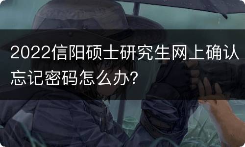 2022信阳硕士研究生网上确认忘记密码怎么办？