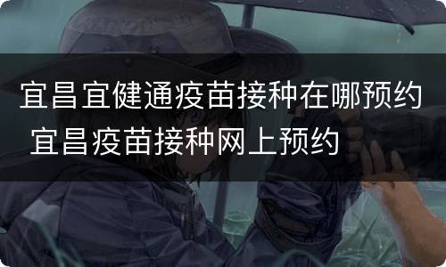宜昌宜健通疫苗接种在哪预约 宜昌疫苗接种网上预约