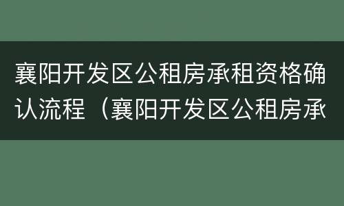 襄阳开发区公租房承租资格确认流程（襄阳开发区公租房承租资格确认流程图）