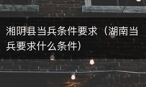 湘阴县当兵条件要求（湖南当兵要求什么条件）