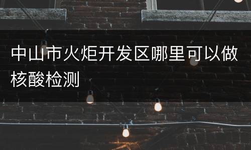 中山市火炬开发区哪里可以做核酸检测