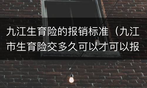 九江生育险的报销标准（九江市生育险交多久可以才可以报销）