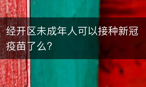 经开区未成年人可以接种新冠疫苗了么?