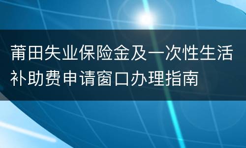 莆田失业保险金及一次性生活补助费申请窗口办理指南