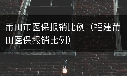 莆田市医保报销比例（福建莆田医保报销比例）