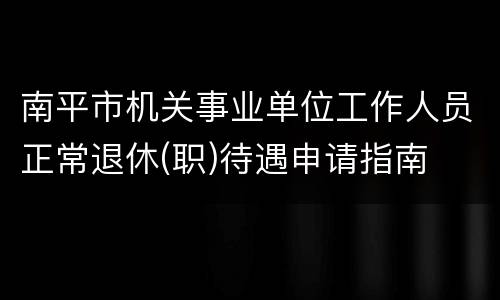 南平市机关事业单位工作人员正常退休(职)待遇申请指南