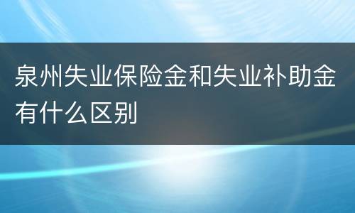 泉州失业保险金和失业补助金有什么区别
