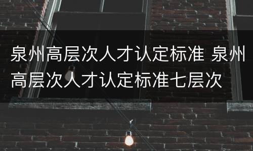 泉州高层次人才认定标准 泉州高层次人才认定标准七层次