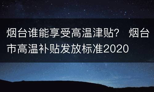 烟台谁能享受高温津贴？ 烟台市高温补贴发放标准2020