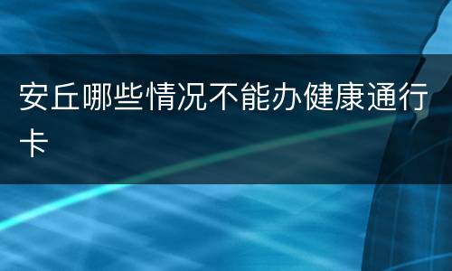 安丘哪些情况不能办健康通行卡