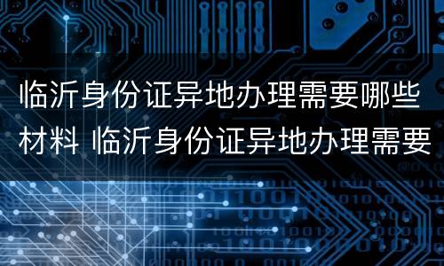 临沂身份证异地办理需要哪些材料 临沂身份证异地办理需要哪些材料和手续