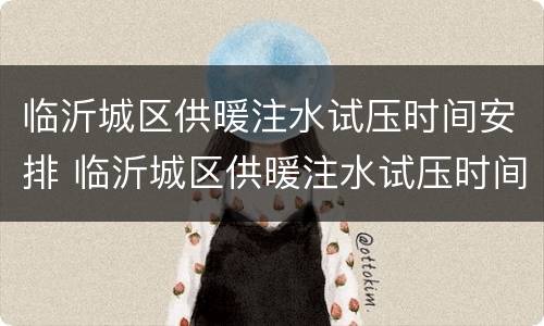 临沂城区供暖注水试压时间安排 临沂城区供暖注水试压时间安排最新消息