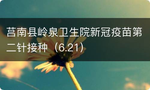 莒南县岭泉卫生院新冠疫苗第二针接种（6.21）