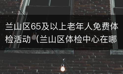 兰山区65及以上老年人免费体检活动（兰山区体检中心在哪）