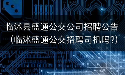 临沭县盛通公交公司招聘公告（临沭盛通公交招聘司机吗?）
