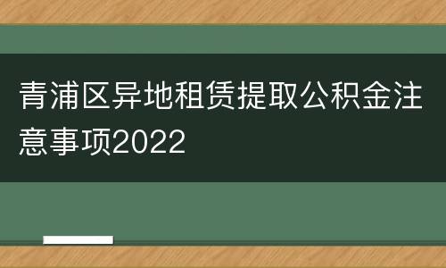 青浦区异地租赁提取公积金注意事项2022