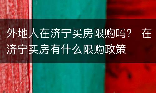 外地人在济宁买房限购吗？ 在济宁买房有什么限购政策