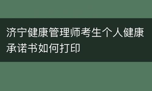 济宁健康管理师考生个人健康承诺书如何打印