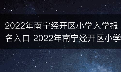 2022年南宁经开区小学入学报名入口 2022年南宁经开区小学入学报名入口公告