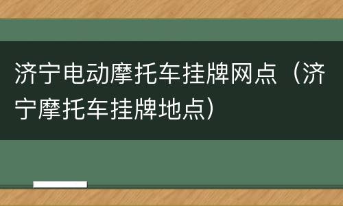 济宁电动摩托车挂牌网点（济宁摩托车挂牌地点）