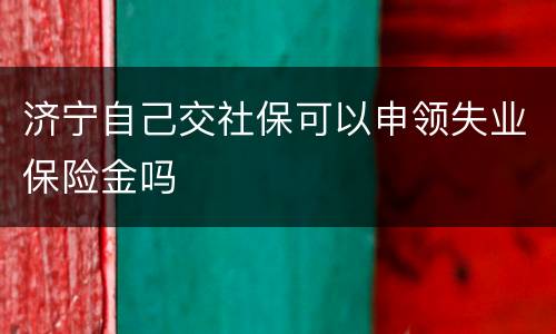 济宁自己交社保可以申领失业保险金吗