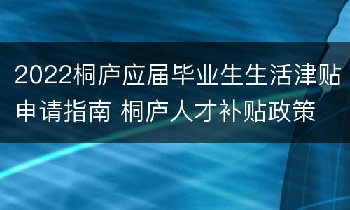 2022桐庐应届毕业生生活津贴申请指南 桐庐人才补贴政策