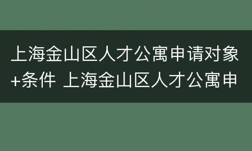 上海金山区人才公寓申请对象+条件 上海金山区人才公寓申请对象 条件有哪些
