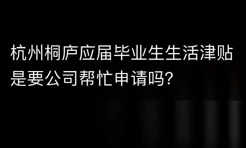 杭州桐庐应届毕业生生活津贴是要公司帮忙申请吗？