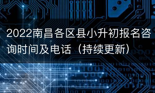2022南昌各区县小升初报名咨询时间及电话（持续更新）