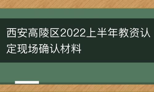 西安高陵区2022上半年教资认定现场确认材料