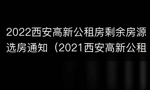 2022西安高新公租房剩余房源选房通知（2021西安高新公租房最新消息）